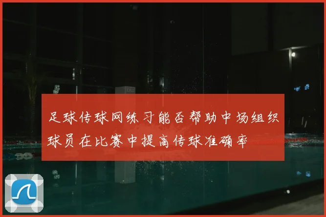 足球传球网练习能否帮助中场组织球员在比赛中提高传球准确率