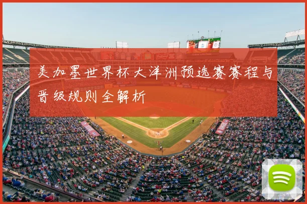 美加墨世界杯大洋洲预选赛赛程与晋级规则全解析