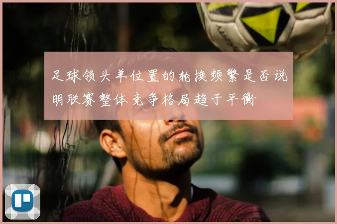 足球领头羊位置的轮换频繁是否说明联赛整体竞争格局趋于平衡