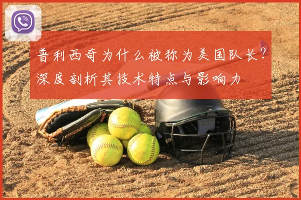 普利西奇为什么被称为美国队长？深度剖析其技术特点与影响力