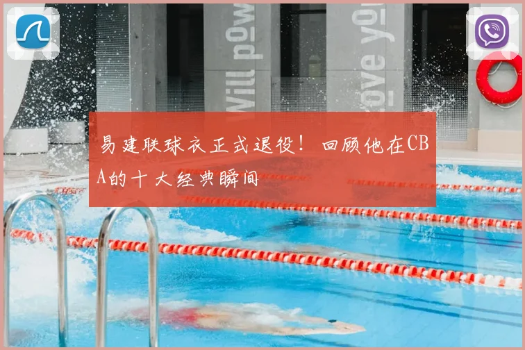 易建联球衣正式退役！回顾他在CBA的十大经典瞬间