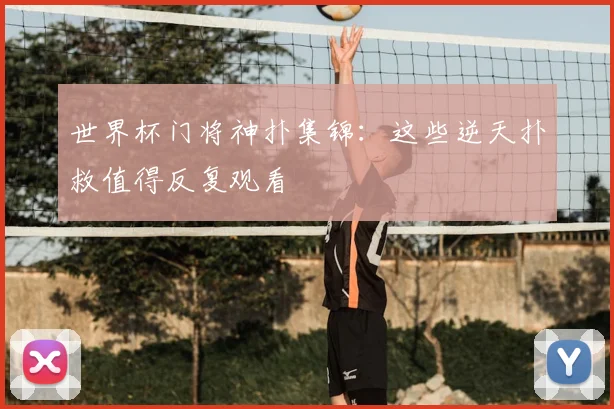世界杯门将神扑集锦：这些逆天扑救值得反复观看