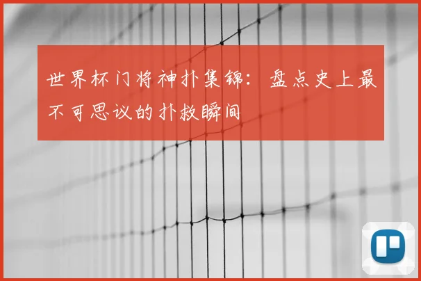 世界杯门将神扑集锦:盘点史上最不可思议的扑救瞬间