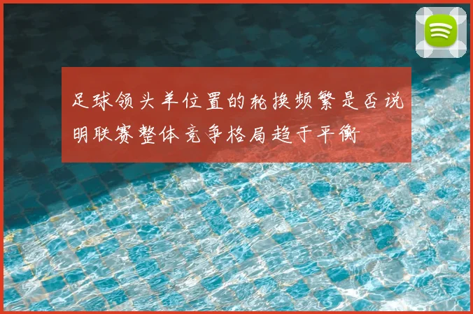 足球领头羊位置的轮换频繁是否说明联赛整体竞争格局趋于平衡