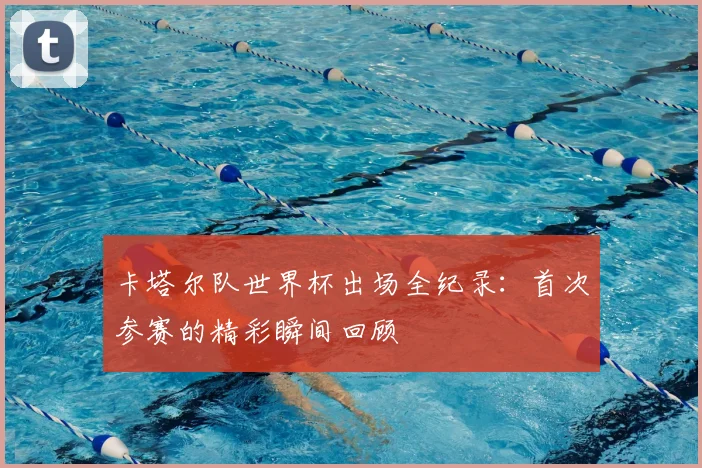 卡塔尔队世界杯出场全纪录:首次参赛的精彩瞬间回顾
