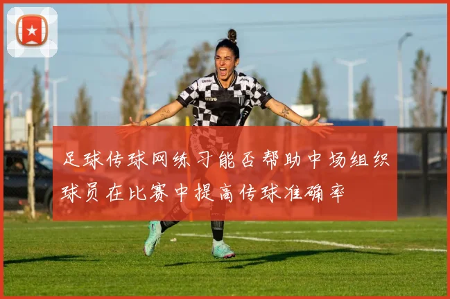 足球传球网练习能否帮助中场组织球员在比赛中提高传球准确率