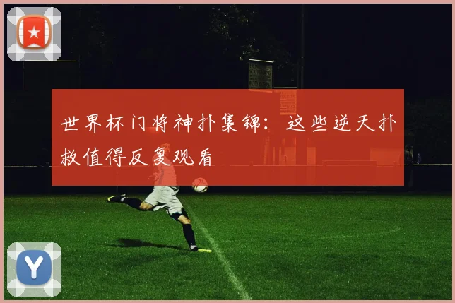 世界杯门将神扑集锦:这些逆天扑救值得反复观看