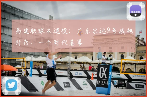 易建联球衣退役：广东宏远9号战袍封存，一个时代落幕