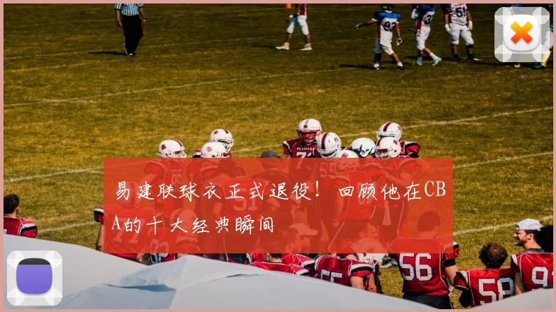 易建联球衣正式退役!回顾他在CBA的十大经典瞬间