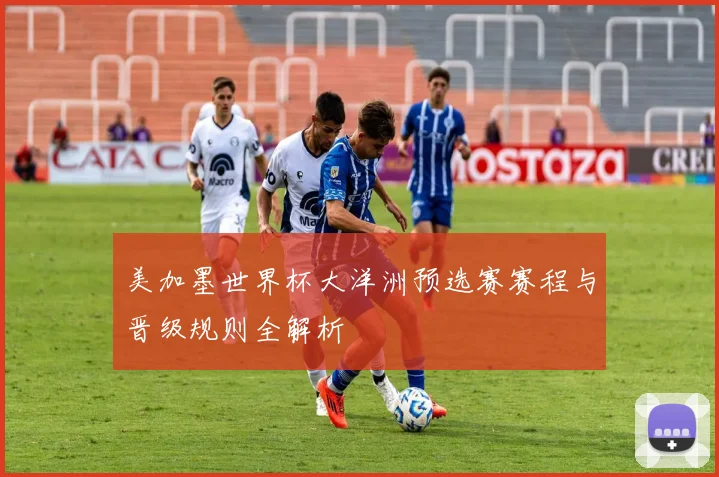 美加墨世界杯大洋洲预选赛赛程与晋级规则全解析